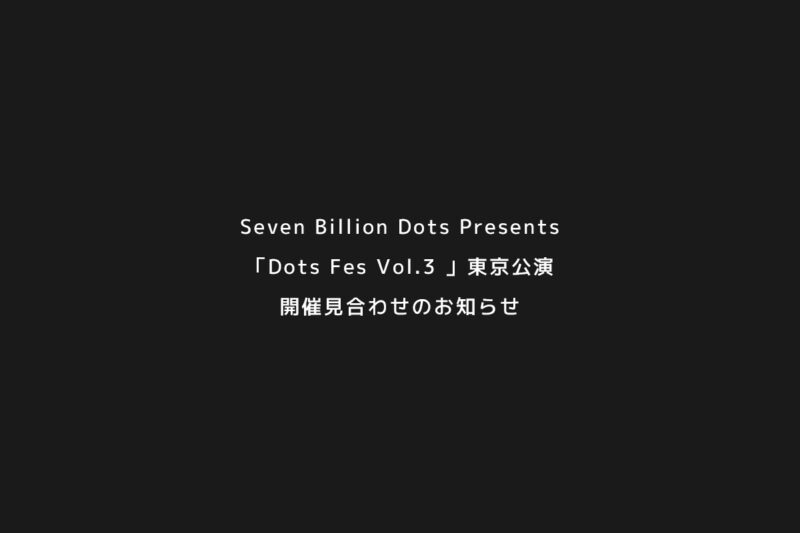 Seven Billion Dots Presents「Dots Fes Vol.3 」東京公演、開催見合わせのお知らせ